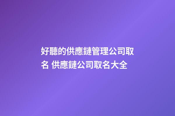好聽的供應鏈管理公司取名 供應鏈公司取名大全-第1張-公司起名-玄機派